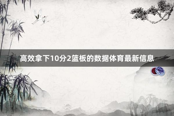 高效拿下10分2篮板的数据体育最新信息
