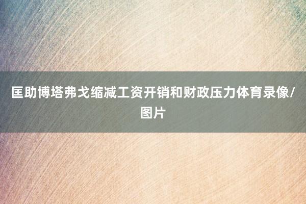 匡助博塔弗戈缩减工资开销和财政压力体育录像/图片