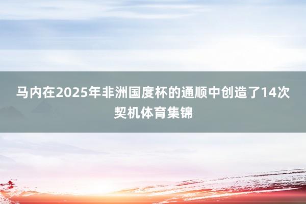 马内在2025年非洲国度杯的通顺中创造了14次契机体育集锦