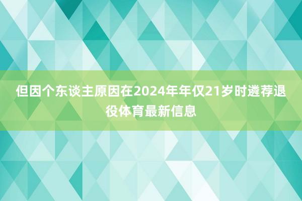 但因个东谈主原因在2024年年仅21岁时遴荐退役体育最新信息