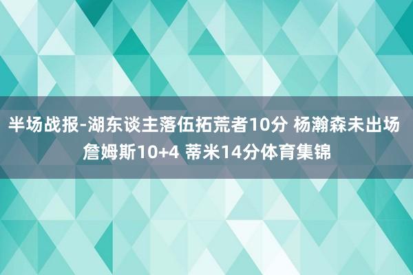 半场战报-湖东谈主落伍拓荒者10分 杨瀚森未出场 詹姆斯10+4 蒂米14分体育集锦