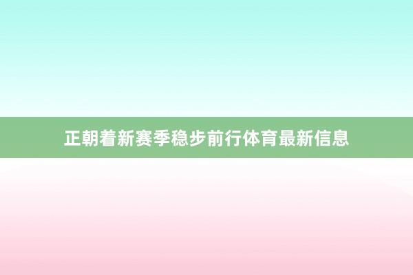 正朝着新赛季稳步前行体育最新信息