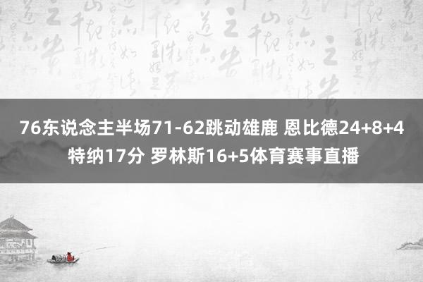 76东说念主半场71-62跳动雄鹿 恩比德24+8+4 特纳17分 罗林斯16+5体育赛事直播