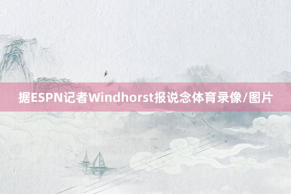 据ESPN记者Windhorst报说念体育录像/图片