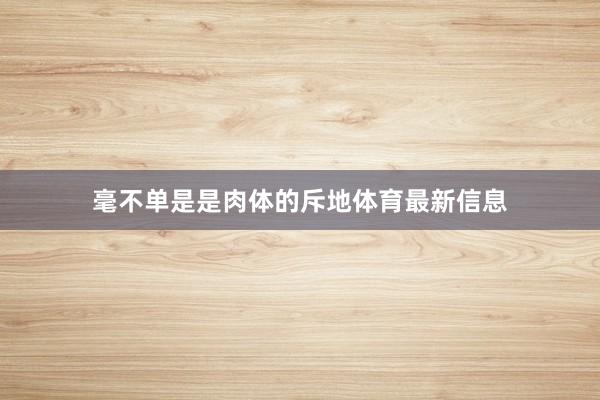 毫不单是是肉体的斥地体育最新信息