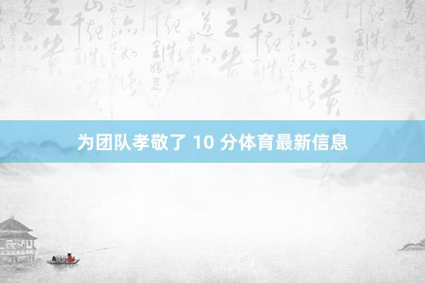 为团队孝敬了 10 分体育最新信息