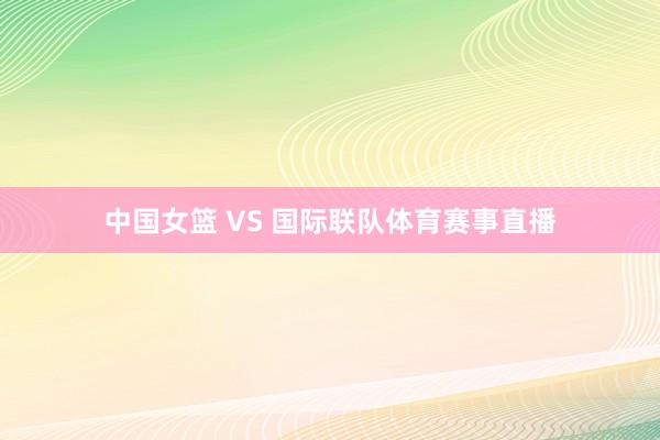 中国女篮 VS 国际联队体育赛事直播