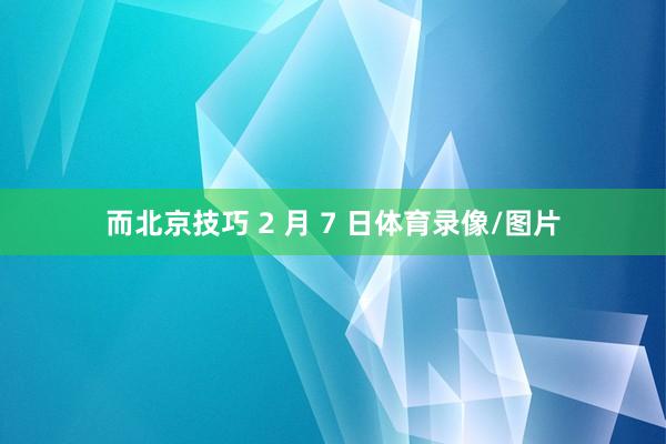 而北京技巧 2 月 7 日体育录像/图片