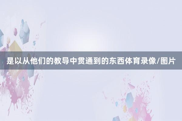 是以从他们的教导中贯通到的东西体育录像/图片