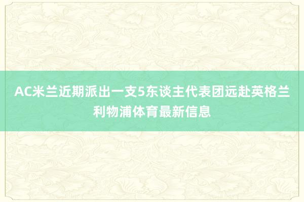 AC米兰近期派出一支5东谈主代表团远赴英格兰利物浦体育最新信息