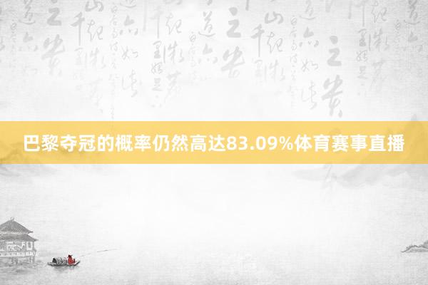 巴黎夺冠的概率仍然高达83.09%体育赛事直播