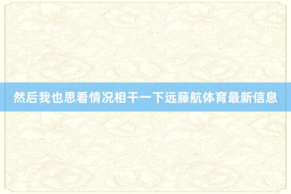 然后我也思看情况相干一下远藤航体育最新信息