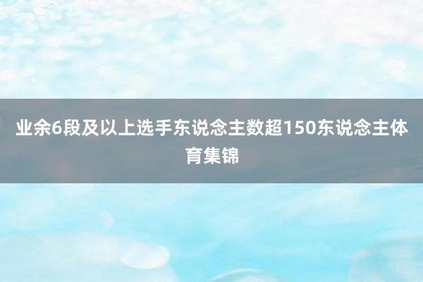 业余6段及以上选手东说念主数超150东说念主体育集锦