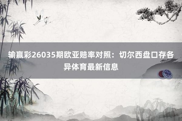 输赢彩26035期欧亚赔率对照：切尔西盘口存各异体育最新信息