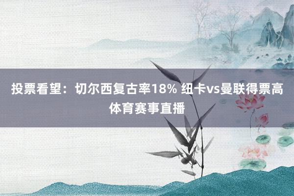 投票看望：切尔西复古率18% 纽卡vs曼联得票高体育赛事直播