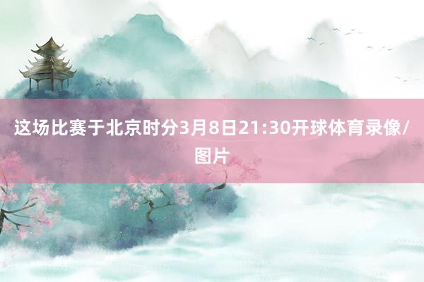 这场比赛于北京时分3月8日21:30开球体育录像/图片