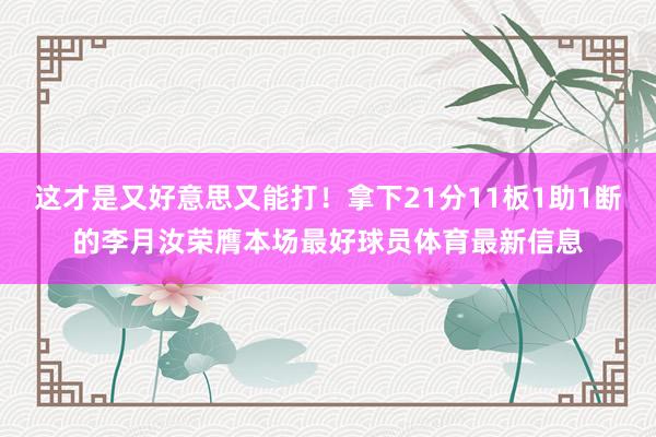 这才是又好意思又能打!拿下21分11板1助1断的李月汝荣膺本场最好球员体育最新信息
