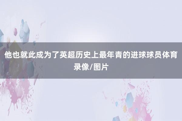 他也就此成为了英超历史上最年青的进球球员体育录像/图片