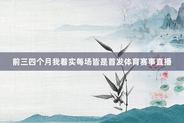 前三四个月我着实每场皆是首发体育赛事直播