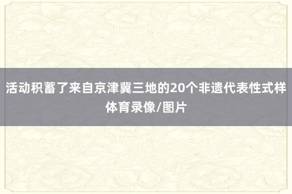 活动积蓄了来自京津冀三地的20个非遗代表性式样体育录像/图片