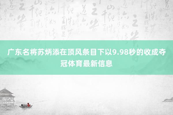 广东名将苏炳添在顶风条目下以9.98秒的收成夺冠体育最新信息