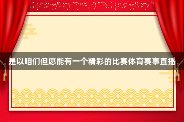 是以咱们但愿能有一个精彩的比赛体育赛事直播