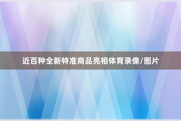 近百种全新特准商品亮相体育录像/图片
