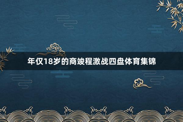 年仅18岁的商竣程激战四盘体育集锦