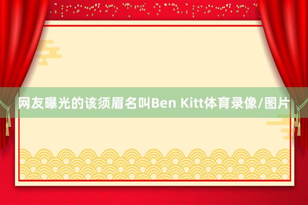 网友曝光的该须眉名叫Ben Kitt体育录像/图片