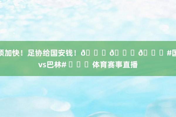 必须加快！足协给国安钱！😂😂😂#国足vs巴林# ​​​体育赛