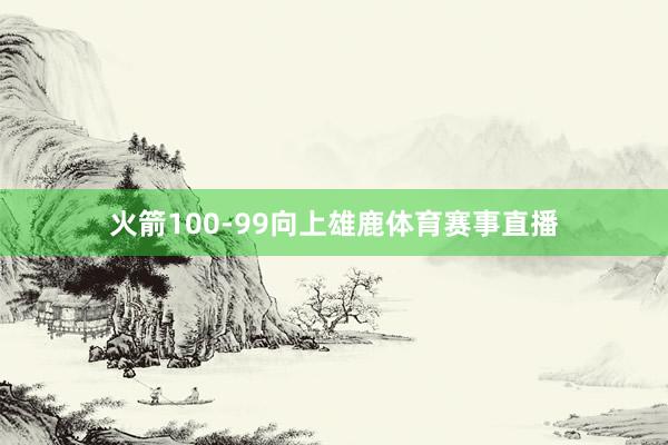 火箭100-99向上雄鹿体育赛事直播