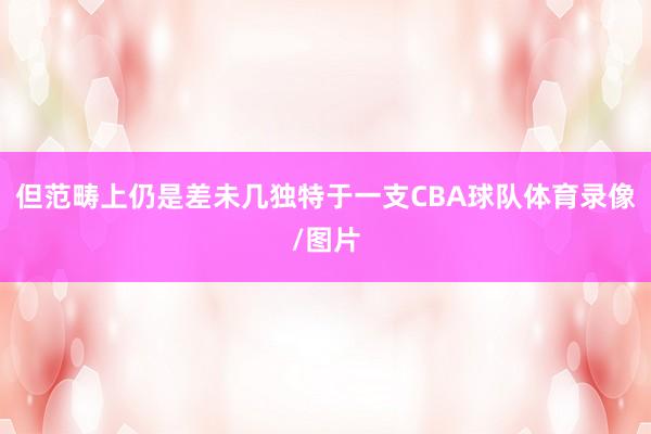 但范畴上仍是差未几独特于一支CBA球队体育录像/图片