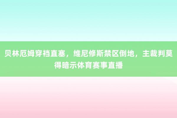 贝林厄姆穿裆直塞，维尼修斯禁区倒地，主裁判莫得暗示体育赛事直