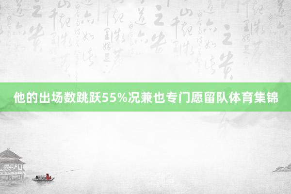 他的出场数跳跃55%况兼也专门愿留队体育集锦