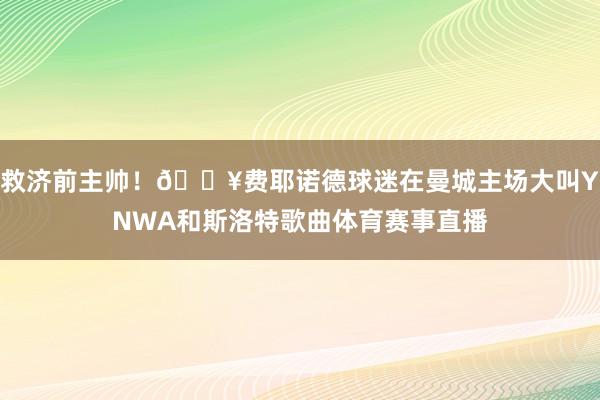 救济前主帅！🎥费耶诺德球迷在曼城主场大叫YNWA和斯洛特歌曲