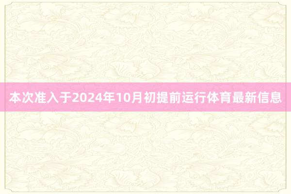 本次准入于2024年10月初提前运行体育最新信息