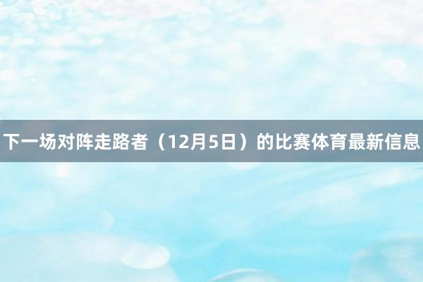 下一场对阵走路者（12月5日）的比赛体育最新信息