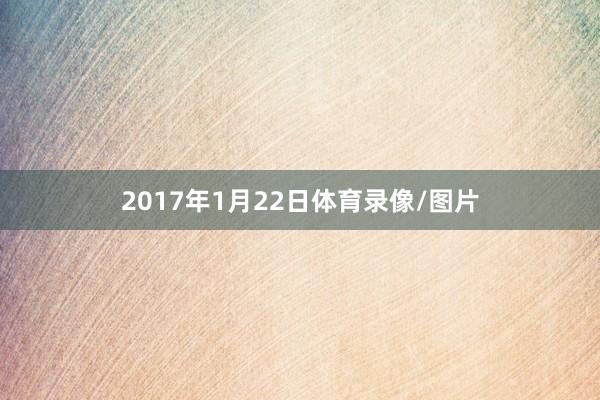 2017年1月22日体育录像/图片