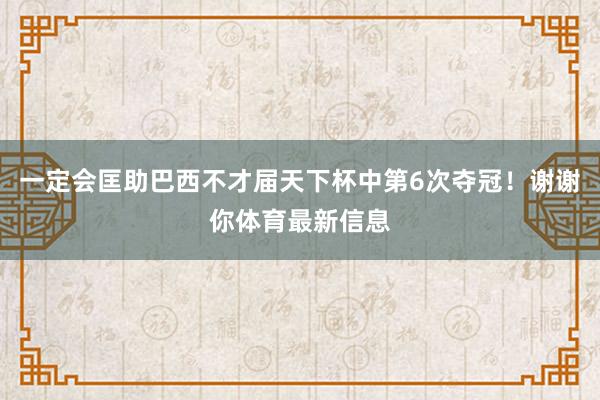 一定会匡助巴西不才届天下杯中第6次夺冠！谢谢你体育最新信息