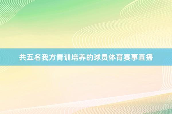 共五名我方青训培养的球员体育赛事直播