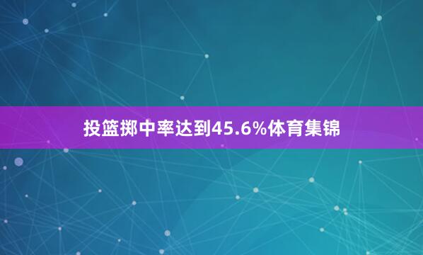 投篮掷中率达到45.6%体育集锦