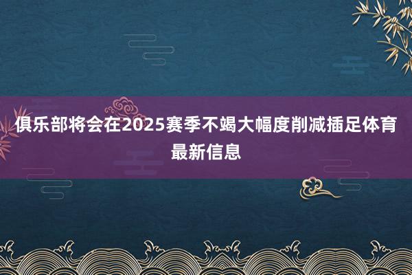 俱乐部将会在2025赛季不竭大幅度削减插足体育最新信息