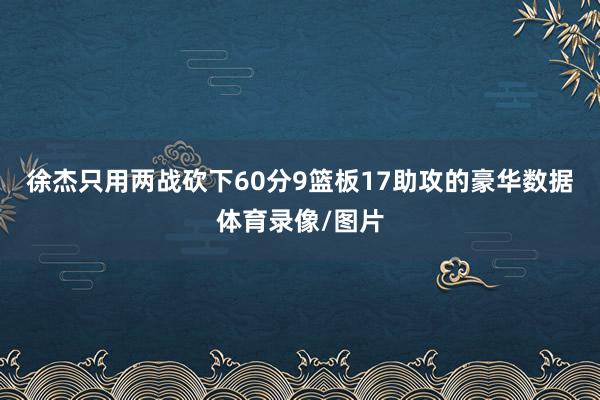 徐杰只用两战砍下60分9篮板17助攻的豪华数据体育录像/图片