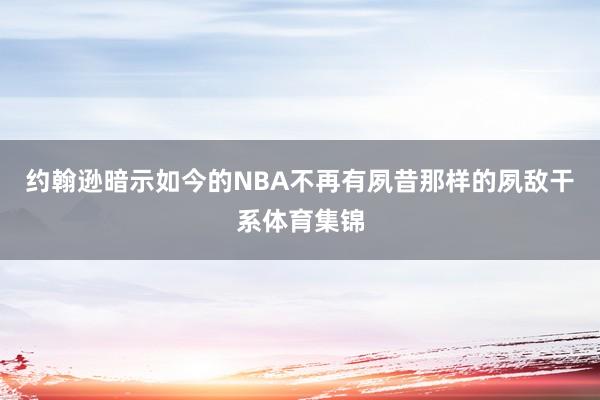 约翰逊暗示如今的NBA不再有夙昔那样的夙敌干系体育集锦