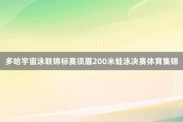 多哈宇宙泳联锦标赛须眉200米蛙泳决赛体育集锦