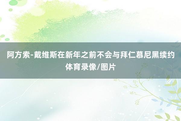 阿方索-戴维斯在新年之前不会与拜仁慕尼黑续约体育录像/图片