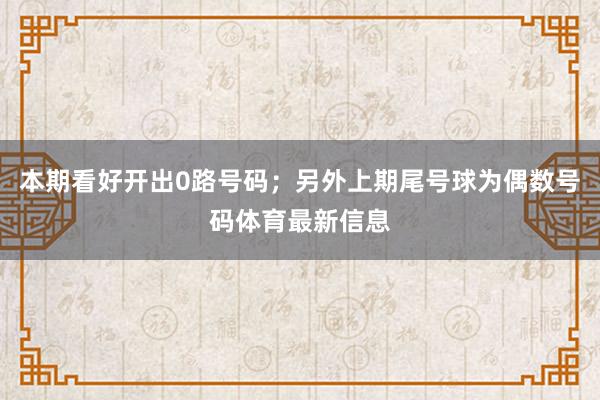 本期看好开出0路号码；另外上期尾号球为偶数号码体育最新信息