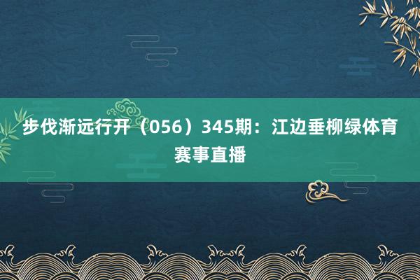 步伐渐远行开（056）　　345期：江边垂柳绿体育赛事直播