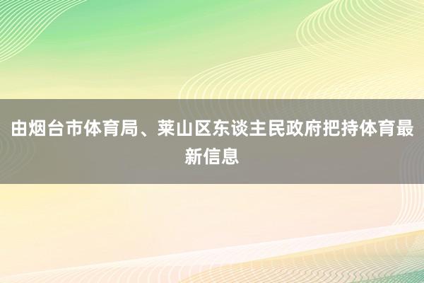 由烟台市体育局、莱山区东谈主民政府把持体育最新信息