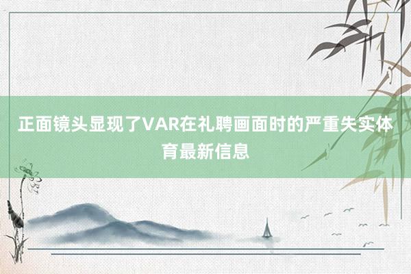 正面镜头显现了VAR在礼聘画面时的严重失实体育最新信息